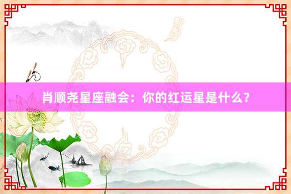 肖顺尧星座融会：你的红运星是什么？