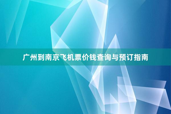 广州到南京飞机票价钱查询与预订指南