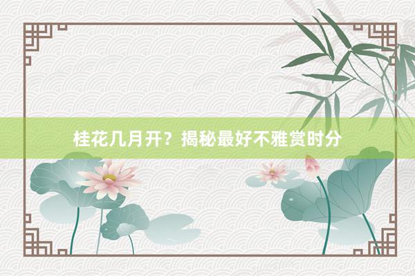 桂花几月开？揭秘最好不雅赏时分