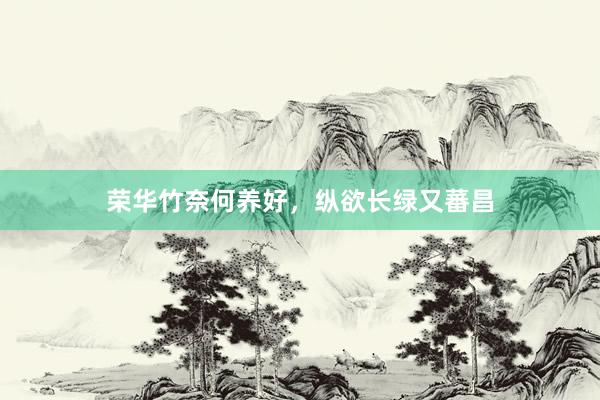 荣华竹奈何养好，纵欲长绿又蕃昌